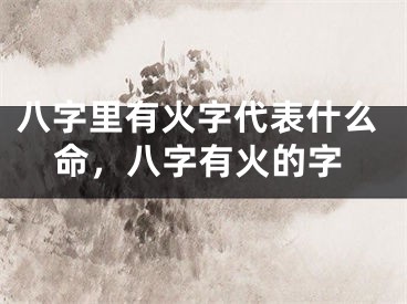 八字里有火字代表什么命,八字有火的字