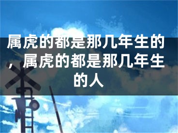 属虎的都是那几年生的，属虎的都是那几年生的人