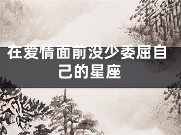 在爱情面前没少委屈自己的星座