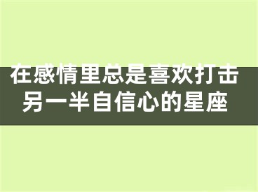 在感情里总是喜欢打击另一半自信心的星座