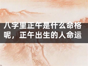 八字里正午是什么命格呢，正午出生的人命运