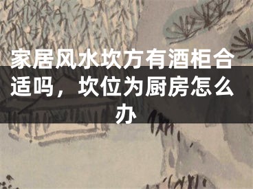 家居风水坎方有酒柜合适吗，坎位为厨房怎么办