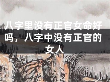八字里没有正官女命好吗,八字中没有正官的女人