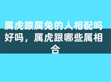 属虎跟属兔的人相配吗好吗，属虎跟哪些属相合