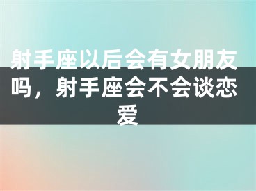 射手座以后会有女朋友吗，射手座会不会谈恋爱