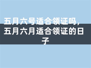 五月六号适合领证吗，五月六月适合领证的日子