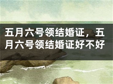 五月六号领结婚证，五月六号领结婚证好不好