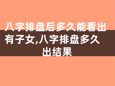 八字排盘后多久能看出有子女,八字排盘多久出结果