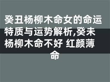 癸丑杨柳木命女的命运特质与运势解析,癸未杨柳木命不好 红颜薄命
