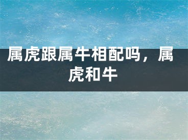 属虎跟属牛相配吗，属虎和牛