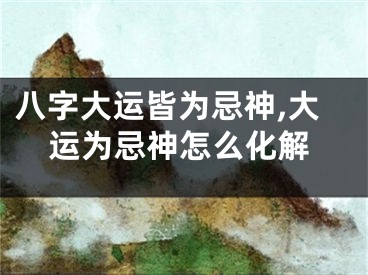八字大运皆为忌神,大运为忌神怎么化解