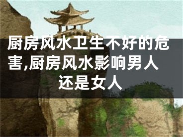 厨房风水卫生不好的危害,厨房风水影响男人还是女人