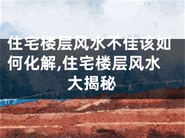 住宅楼层风水不佳该如何化解,住宅楼层风水大揭秘