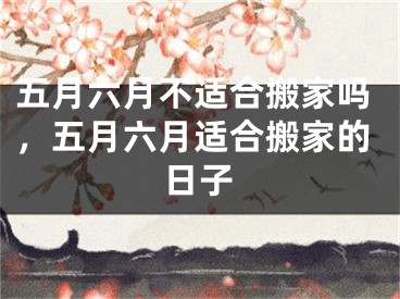 五月六月不适合搬家吗，五月六月适合搬家的日子