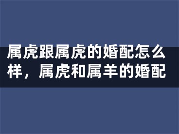 属虎跟属虎的婚配怎么样，属虎和属羊的婚配
