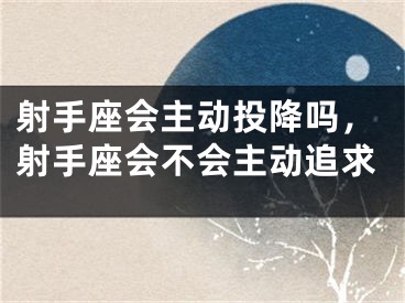 射手座会主动投降吗，射手座会不会主动追求