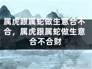 属虎跟属蛇做生意合不合，属虎跟属蛇做生意合不合财