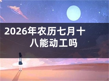 2026年农历七月十八能动工吗