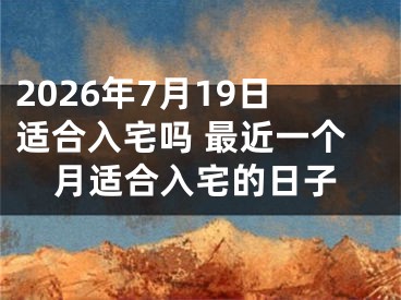 2026年7月19日适合入宅吗 最近一个月适合入宅的日子