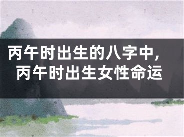 丙午时出生的八字中,丙午时出生女性命运