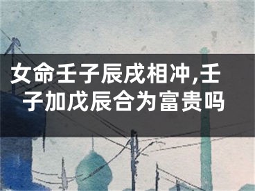 女命壬子辰戌相冲,壬子加戊辰合为富贵吗