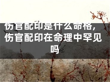 伤官配印是什么命格,伤官配印在命理中罕见吗