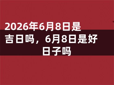 2026年6月8日是吉日吗，6月8日是好日子吗