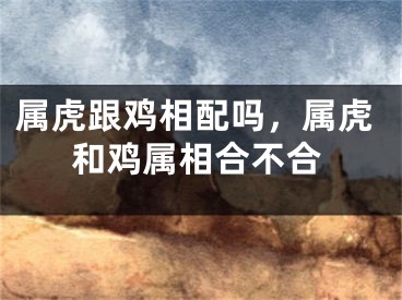 属虎跟鸡相配吗，属虎和鸡属相合不合