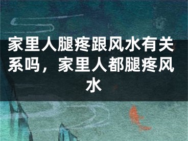 家里人腿疼跟风水有关系吗，家里人都腿疼风水