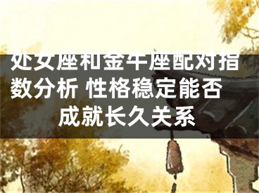 处女座和金牛座配对指数分析 性格稳定能否成就长久关系