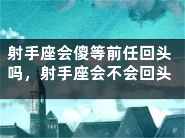 射手座会傻等前任回头吗，射手座会不会回头