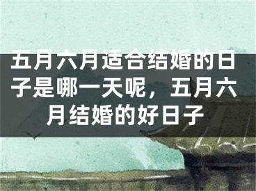 五月六月适合结婚的日子是哪一天呢，五月六月结婚的好日子