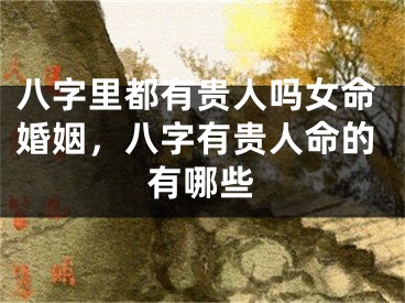 八字里都有贵人吗女命婚姻，八字有贵人命的有哪些