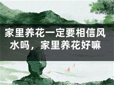 家里养花一定要相信风水吗,家里养花好嘛
