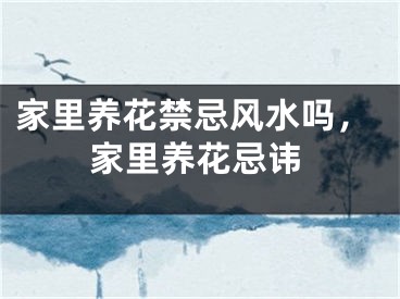 家里养花禁忌风水吗，家里养花忌讳