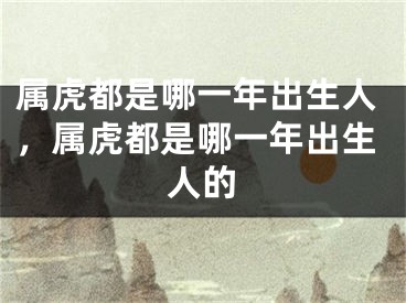 属虎都是哪一年出生人，属虎都是哪一年出生人的