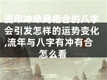 流年冲命局相合的八字会引发怎样的运势变化,流年与八字有冲有合怎么看
