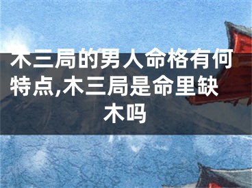 木三局的男人命格有何特点,木三局是命里缺木吗