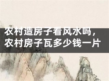 农村造房子看风水吗，农村房子瓦多少钱一片