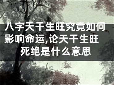 八字天干生旺究竟如何影响命运,论天干生旺死绝是什么意思