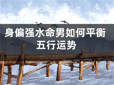 身偏强水命男如何平衡五行运势