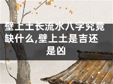 壁上土长流水八字究竟缺什么,壁上土是吉还是凶
