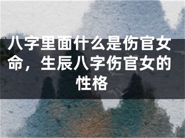 八字里面什么是伤官女命,生辰八字伤官女的性格