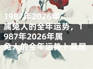 1987年2026年属兔人的全年运势,1987年2026年属兔人的全年运势卜易居