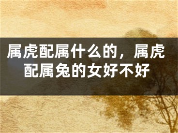 属虎配属什么的，属虎配属兔的女好不好