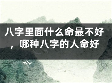八字里面什么命最不好,哪种八字的人命好