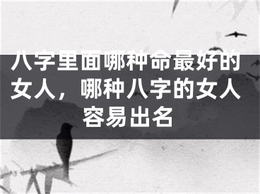 八字里面哪种命最好的女人，哪种八字的女人容易出名
