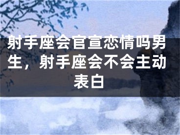射手座会官宣恋情吗男生,射手座会不会主动表白