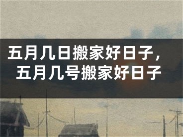 五月几日搬家好日子，五月几号搬家好日子