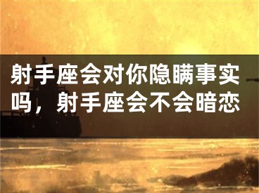 射手座会对你隐瞒事实吗,射手座会不会暗恋